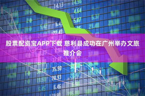 股票配资宝APP下载 慈利县成功在广州举办文旅推介会