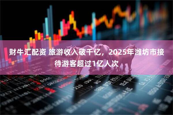 财牛汇配资 旅游收入破千亿，2025年潍坊市接待游客超过1亿人次