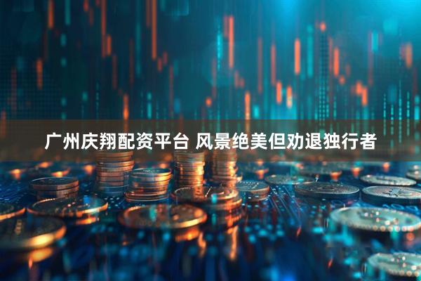 广州庆翔配资平台 风景绝美但劝退独行者