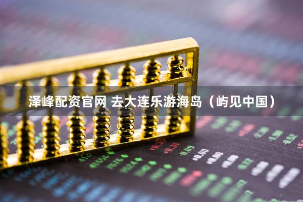 泽峰配资官网 去大连乐游海岛（屿见中国）