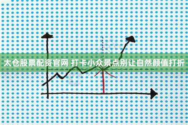 太仓股票配资官网 打卡小众景点别让自然颜值打折