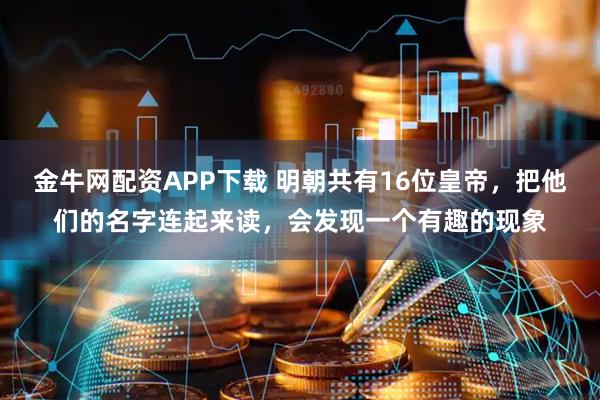 金牛网配资APP下载 明朝共有16位皇帝，把他们的名字连起来读，会发现一个有趣的现象