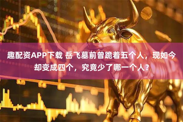 趣配资APP下载 岳飞墓前曾跪着五个人，现如今却变成四个，究竟少了哪一个人？