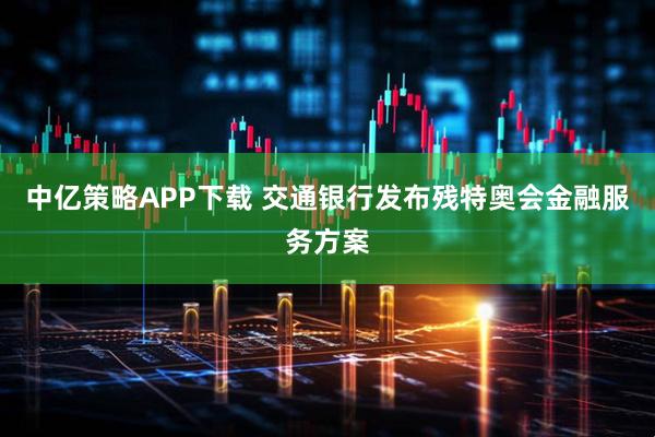 中亿策略APP下载 交通银行发布残特奥会金融服务方案