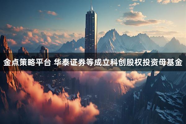 金点策略平台 华泰证券等成立科创股权投资母基金