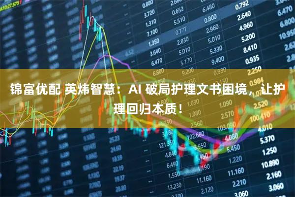 锦富优配 英炜智慧：AI 破局护理文书困境，让护理回归本质！