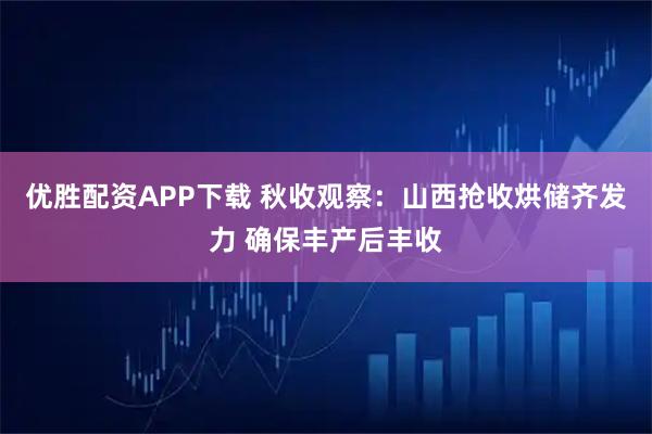 优胜配资APP下载 秋收观察：山西抢收烘储齐发力 确保丰产后丰收