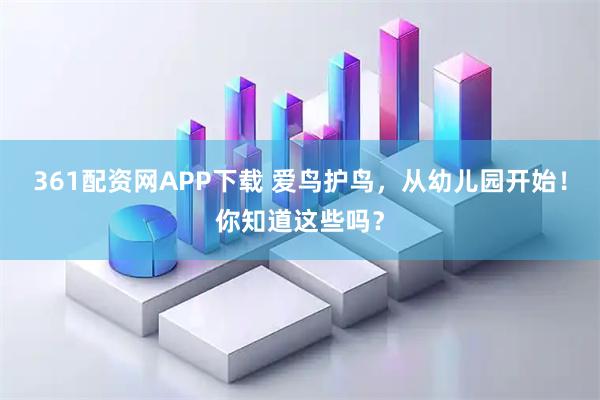 361配资网APP下载 爱鸟护鸟，从幼儿园开始！你知道这些吗？