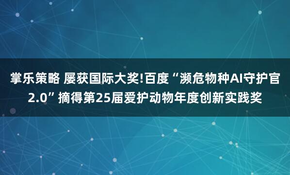 掌乐策略 屡获国际大奖!百度“濒危物种AI守护官2.0”摘得第25届爱护动物年度创新实践奖