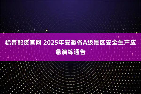 标普配资官网 2025年安徽省A级景区安全生产应急演练通告
