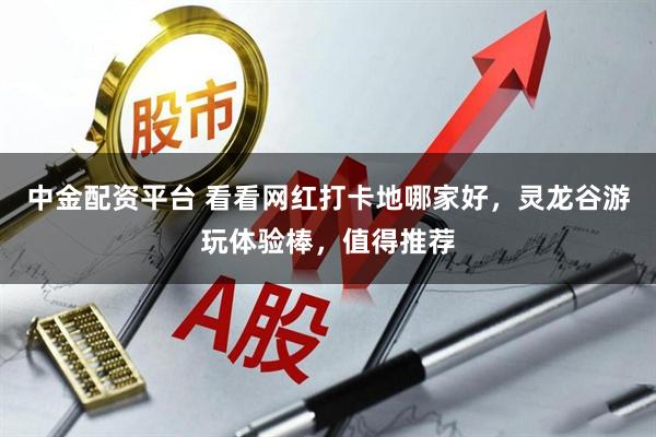 中金配资平台 看看网红打卡地哪家好，灵龙谷游玩体验棒，值得推荐