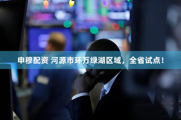 申穆配资 河源市环万绿湖区域，全省试点！