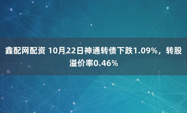 鑫配网配资 10月22日神通转债下跌1.09%，转股溢价率0.46%