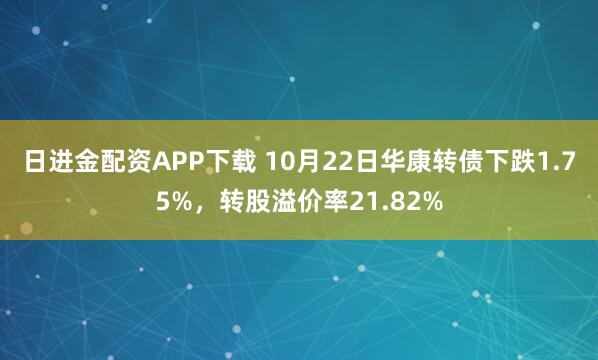 日进金配资APP下载 10月22日华康转债下跌1.75%，转股溢价率21.82%