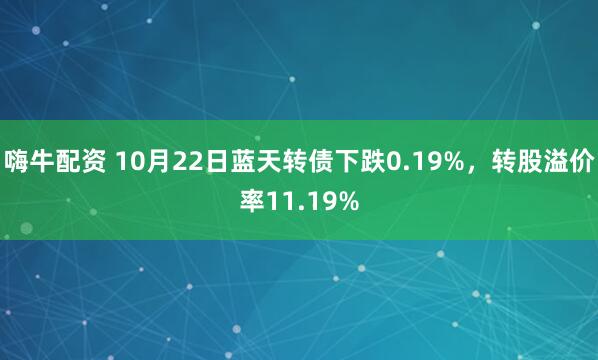 嗨牛配资 10月22日蓝天转债下跌0.19%，转股溢价率11.19%