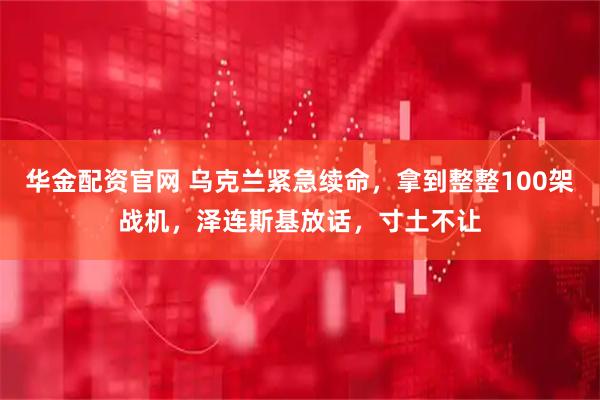 华金配资官网 乌克兰紧急续命，拿到整整100架战机，泽连斯基放话，寸土不让