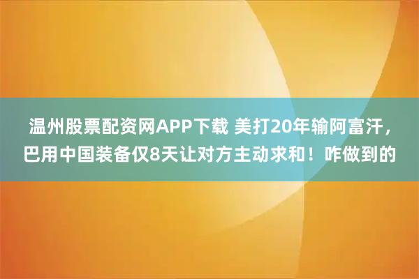 温州股票配资网APP下载 美打20年输阿富汗，巴用中国装备仅8天让对方主动求和！咋做到的