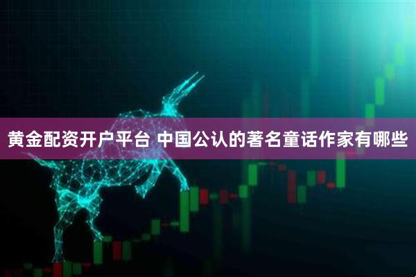 黄金配资开户平台 中国公认的著名童话作家有哪些