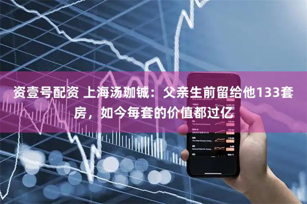 资壹号配资 上海汤珈铖：父亲生前留给他133套房，如今每套的价值都过亿