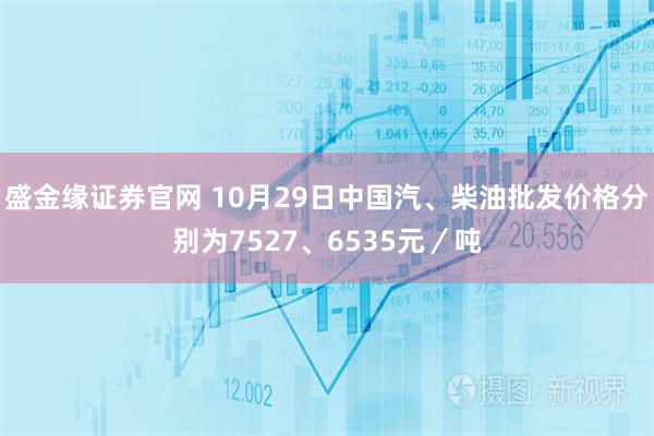 盛金缘证券官网 10月29日中国汽、柴油批发价格分别为7527、6535元／吨