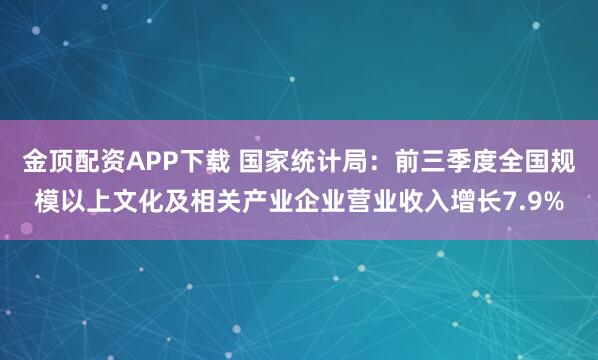 金顶配资APP下载 国家统计局：前三季度全国规模以上文化及相关产业企业营业收入增长7.9%