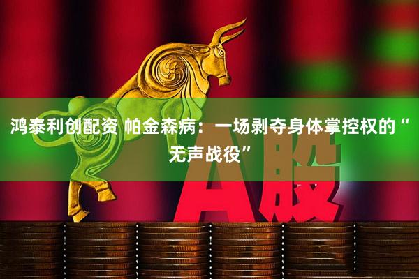 鸿泰利创配资 帕金森病：一场剥夺身体掌控权的“无声战役”