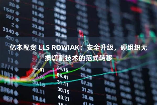 亿本配资 LLS ROWIAK：安全升级，硬组织无损切割技术的范式转移