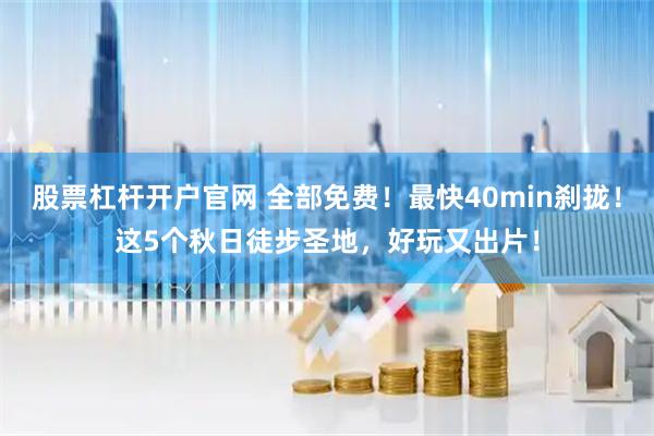 股票杠杆开户官网 全部免费！最快40min刹拢！这5个秋日徒步圣地，好玩又出片！