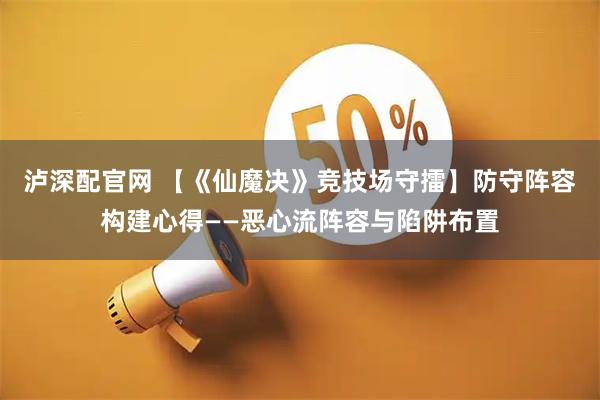 泸深配官网 【《仙魔决》竞技场守擂】防守阵容构建心得——恶心流阵容与陷阱布置