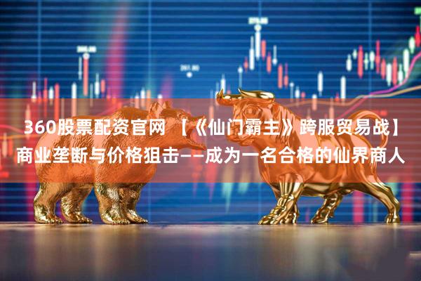 360股票配资官网 【《仙门霸主》跨服贸易战】商业垄断与价格狙击——成为一名合格的仙界商人