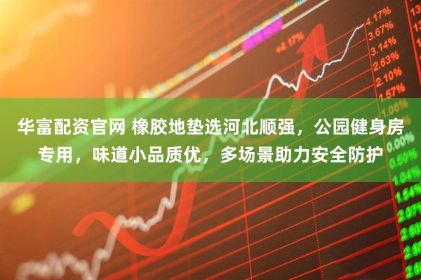 华富配资官网 橡胶地垫选河北顺强，公园健身房专用，味道小品质优，多场景助力安全防护