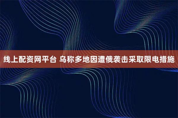 线上配资网平台 乌称多地因遭俄袭击采取限电措施