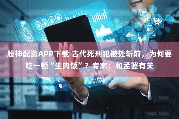 股神配资APP下载 古代死刑犯被处斩前，为何要吃一顿“生肉饭”？专家：和孟婆有关