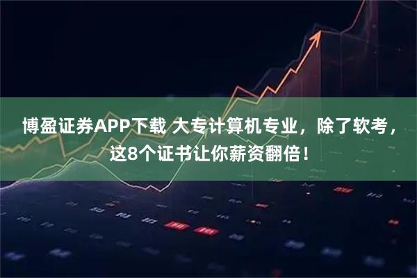 博盈证券APP下载 大专计算机专业，除了软考，这8个证书让你薪资翻倍！