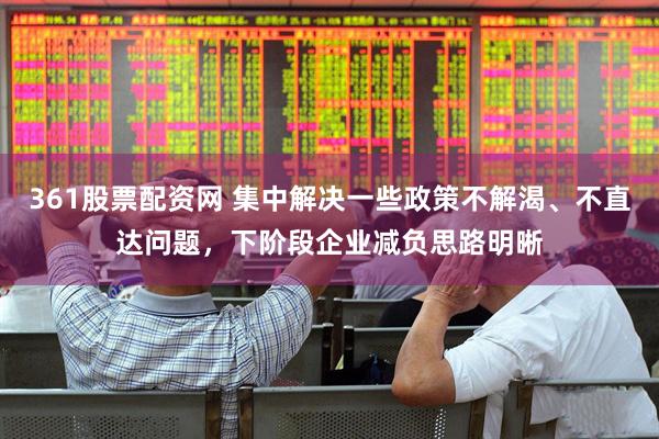 361股票配资网 集中解决一些政策不解渴、不直达问题,下阶段企业减负思路明晰