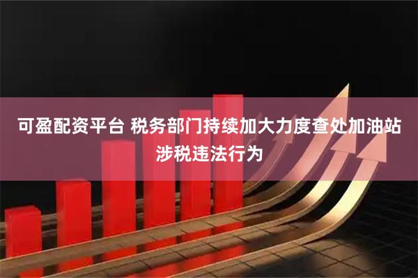 可盈配资平台 税务部门持续加大力度查处加油站涉税违法行为