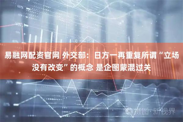 易融网配资官网 外交部：日方一再重复所谓“立场没有改变”的概念 是企图蒙混过关