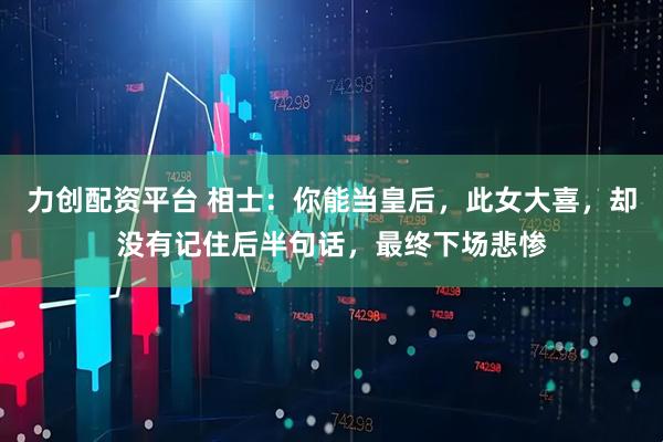 力创配资平台 相士：你能当皇后，此女大喜，却没有记住后半句话，最终下场悲惨