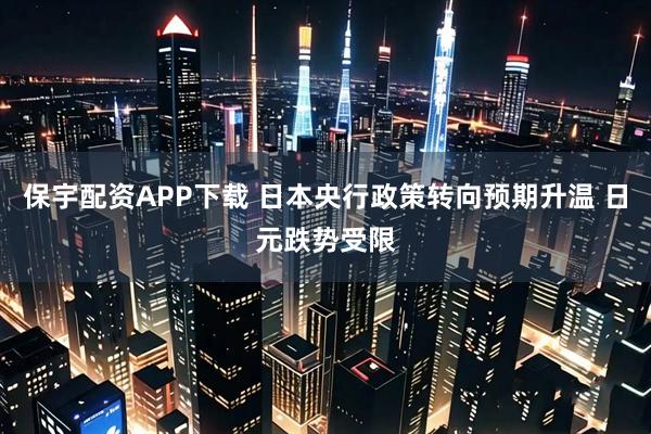 保宇配资APP下载 日本央行政策转向预期升温 日元跌势受限