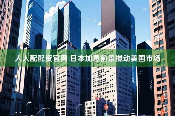 人人配配资官网 日本加息前景搅动美国市场