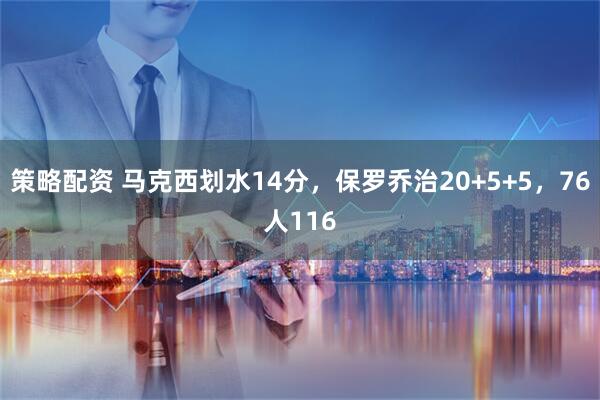 策略配资 马克西划水14分，保罗乔治20+5+5，76人116