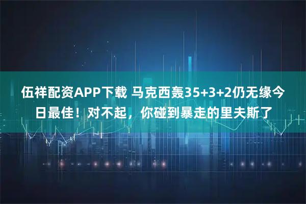伍祥配资APP下载 马克西轰35+3+2仍无缘今日最佳！对不起，你碰到暴走的里夫斯了