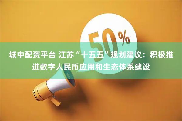 城中配资平台 江苏“十五五”规划建议：积极推进数字人民币应用和生态体系建设