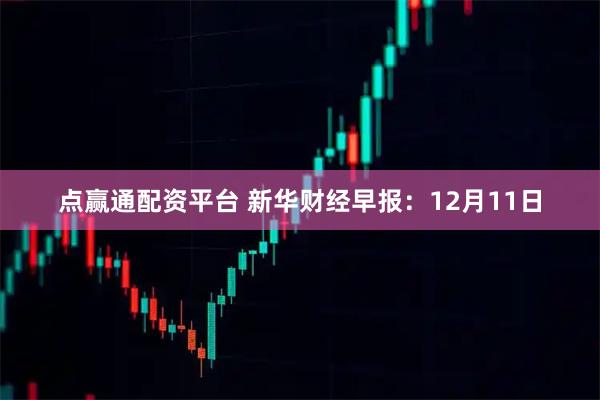 点赢通配资平台 新华财经早报：12月11日