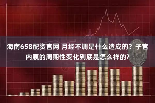 海南658配资官网 月经不调是什么造成的？子宫内膜的周期性变化到底是怎么样的?