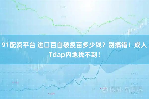 91配资平台 进口百白破疫苗多少钱？别搞错！成人Tdap内地找不到！