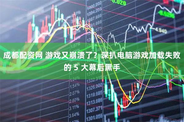 成都配资网 游戏又崩溃了？深扒电脑游戏加载失败的 5 大幕后黑手