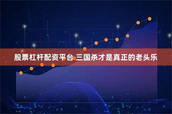 股票杠杆配资平台 三国杀才是真正的老头乐