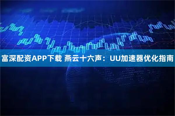 富深配资APP下载 燕云十六声：UU加速器优化指南