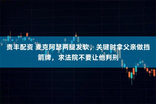 责丰配资 麦克阿瑟两腿发软，关键时拿父亲做挡箭牌，求法院不要让他判刑